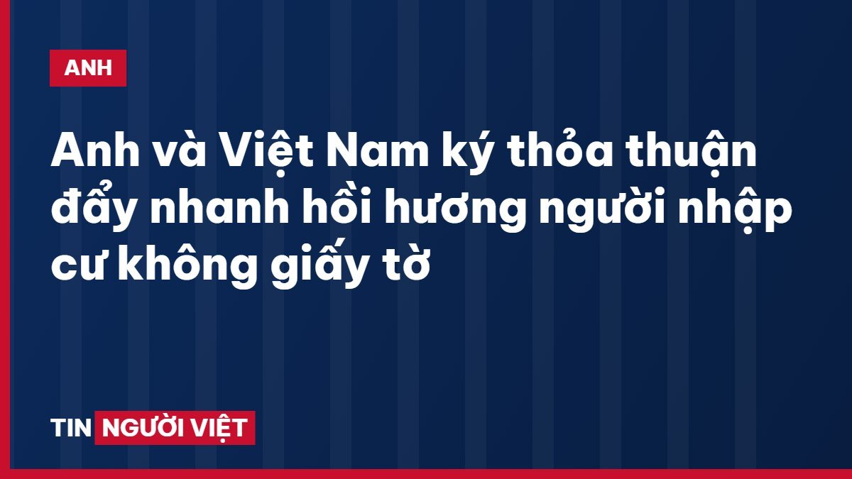 Anh và Việt Nam ký thỏa thuận đẩy nhanh hồi hương người nhập cư không giấy tờ