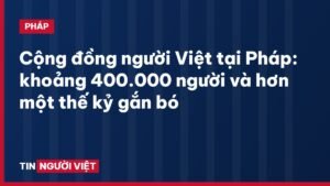 Cộng đồng người Việt tại Pháp: khoảng 400.000 người và hơn một thế kỷ gắn bó