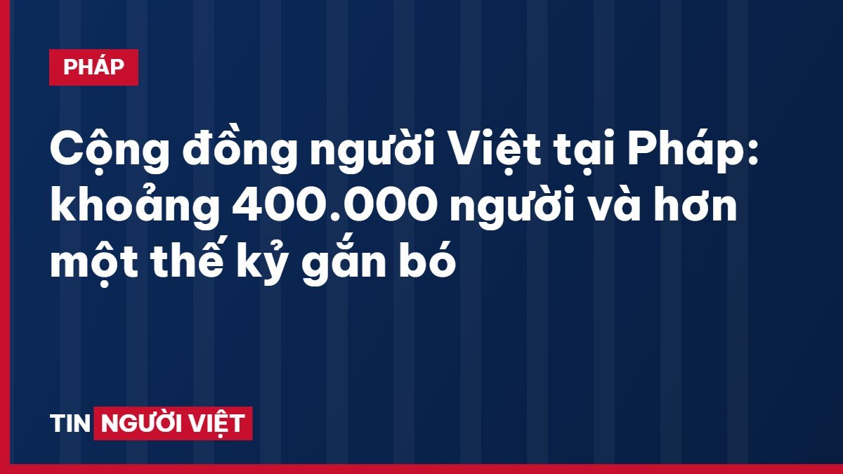 Cộng đồng người Việt tại Pháp: khoảng 400.000 người và hơn một thế kỷ gắn bó