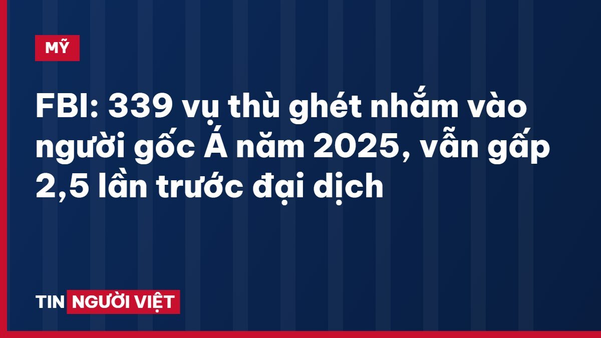 FBI: 339 vụ thù ghét nhắm vào người gốc Á năm 2025, vẫn gấp 2,5 lần trước đại dịch