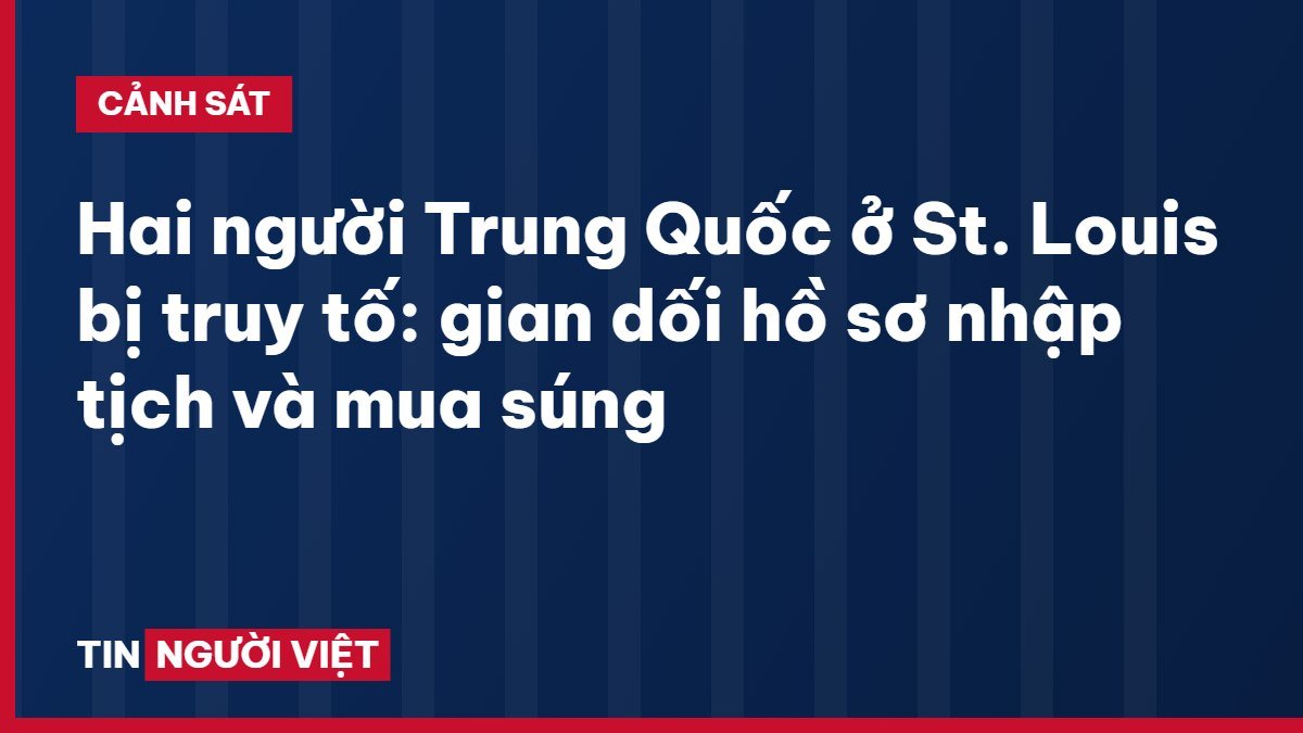 Hai người Trung Quốc ở St. Louis bị truy tố: gian dối hồ sơ nhập tịch và mua súng