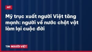Mỹ trục xuất người Việt tăng mạnh: người về nước chật vật làm lại cuộc đời