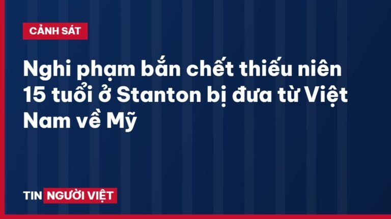 Nghi phạm bắn chết thiếu niên 15 tuổi ở Stanton bị đưa từ Việt Nam về Mỹ