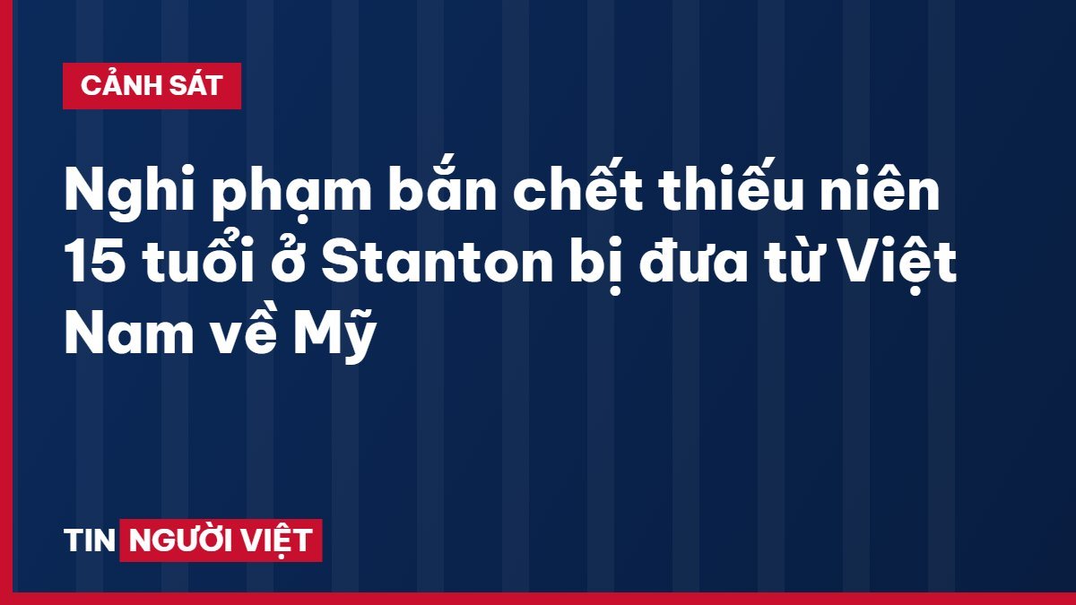 Nghi phạm bắn chết thiếu niên 15 tuổi ở Stanton bị đưa từ Việt Nam về Mỹ