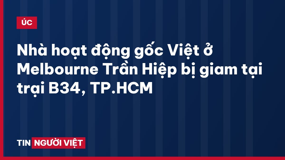 Nhà hoạt động gốc Việt ở Melbourne Trần Hiệp bị giam tại trại B34, TP.HCM