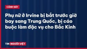Phụ nữ ở Irvine bị bắt trước giờ bay sang Trung Quốc, bị cáo buộc làm đặc vụ cho Bắc Kinh