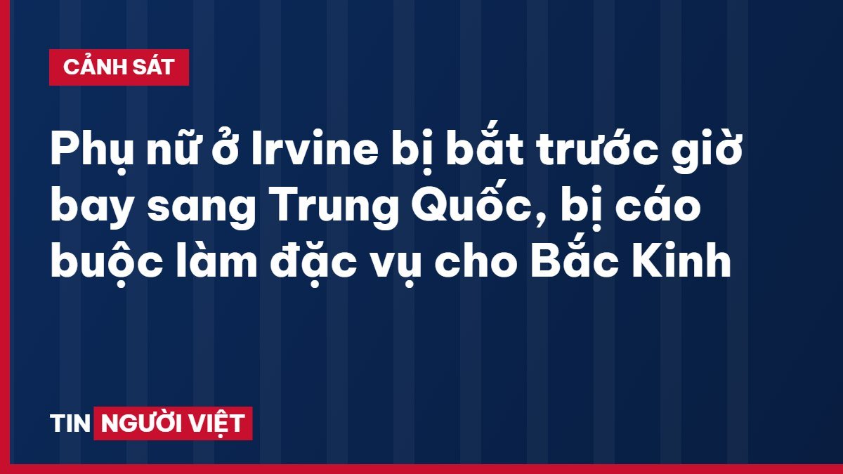 Phụ nữ ở Irvine bị bắt trước giờ bay sang Trung Quốc, bị cáo buộc làm đặc vụ cho Bắc Kinh