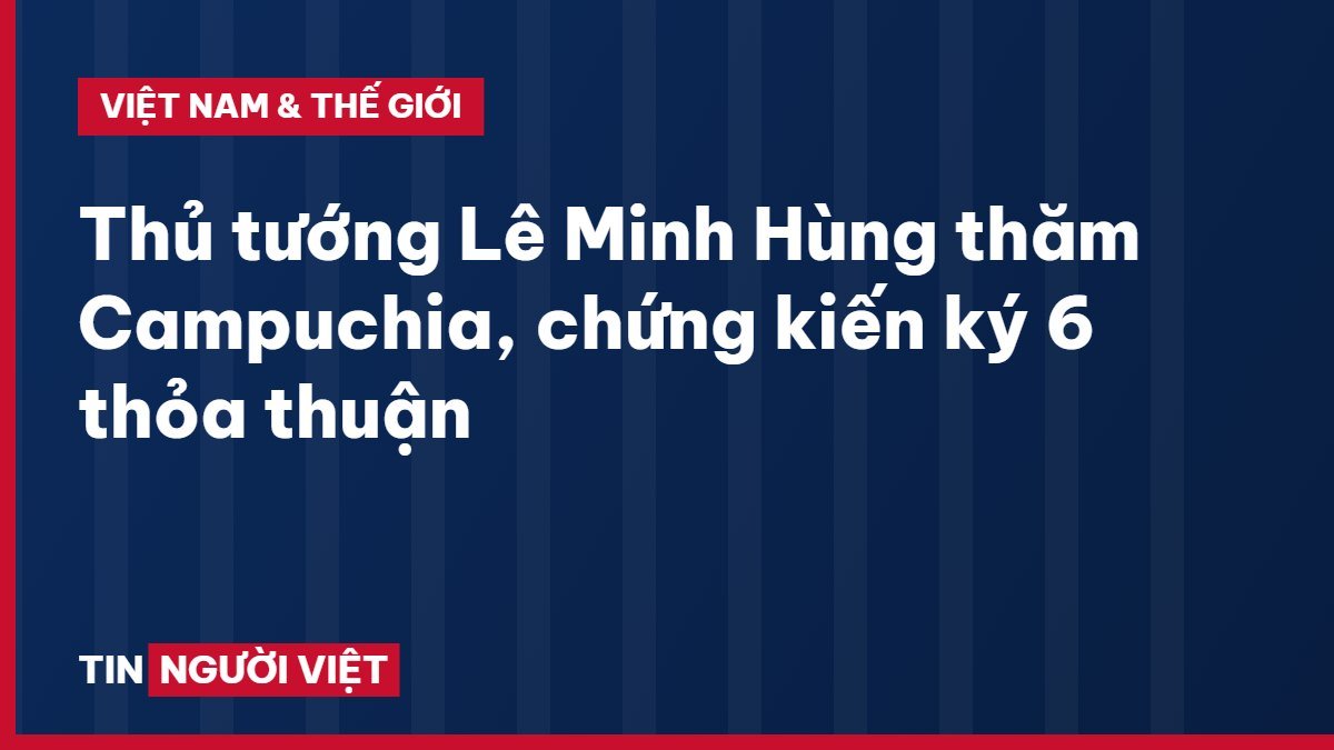 Thủ tướng Lê Minh Hùng thăm Campuchia, chứng kiến ký 6 thỏa thuận