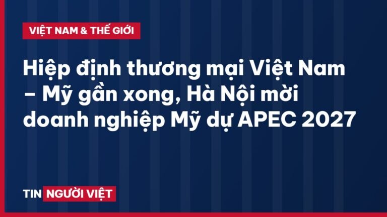 Hiệp định thương mại Việt Nam – Mỹ gần xong, Hà Nội mời doanh nghiệp Mỹ dự APEC 2027