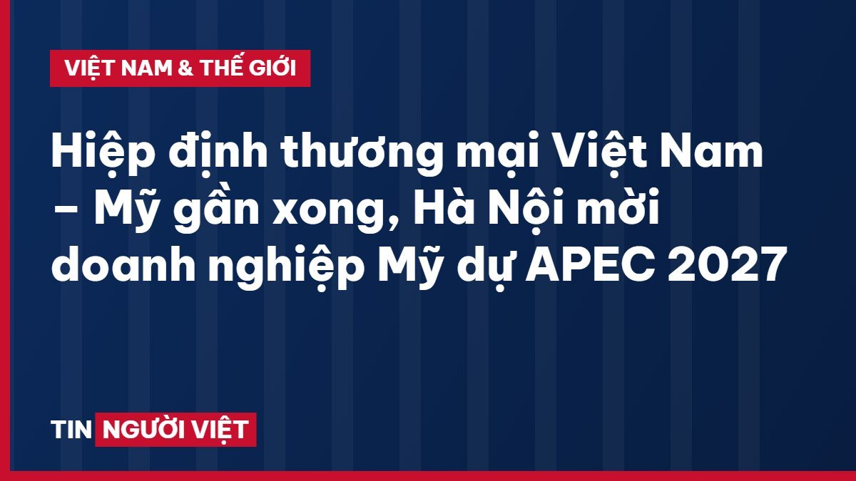 Hiệp định thương mại Việt Nam – Mỹ gần xong, Hà Nội mời doanh nghiệp Mỹ dự APEC 2027