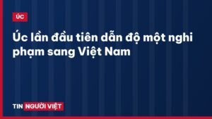 Úc lần đầu tiên dẫn độ một nghi phạm sang Việt Nam