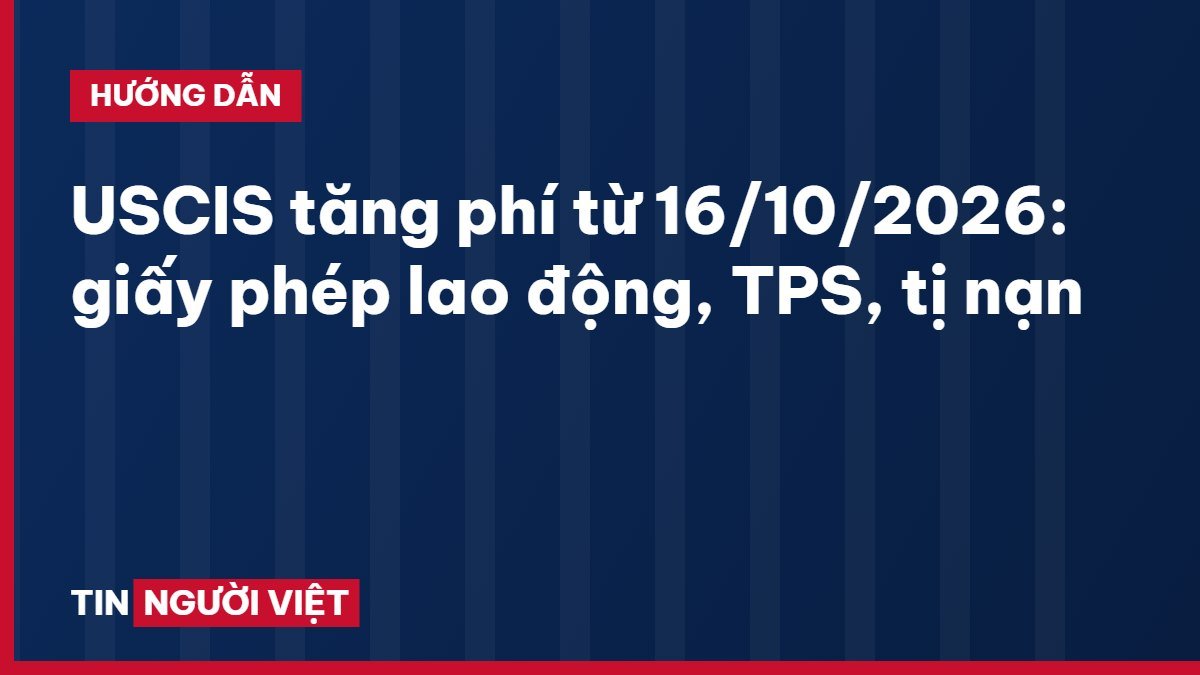USCIS tăng phí từ 16/10/2026: giấy phép lao động, TPS, tị nạn