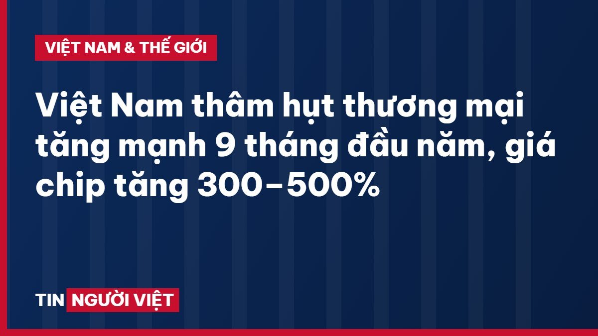 Việt Nam thâm hụt thương mại tăng mạnh 9 tháng đầu năm, giá chip tăng 300–500%